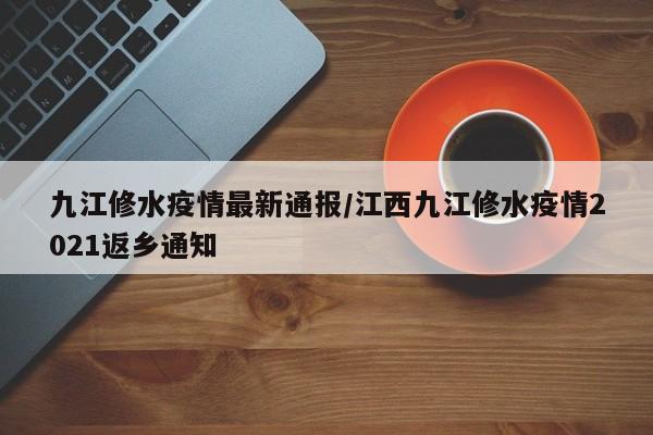 九江修水疫情最新通报/江西九江修水疫情2021返乡通知