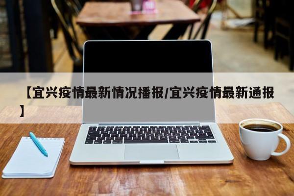 【宜兴疫情最新情况播报/宜兴疫情最新通报】