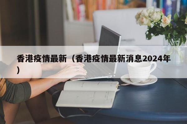 香港疫情最新（香港疫情最新消息2024年）