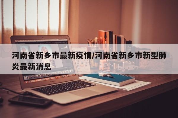 河南省新乡市最新疫情/河南省新乡市新型肺炎最新消息