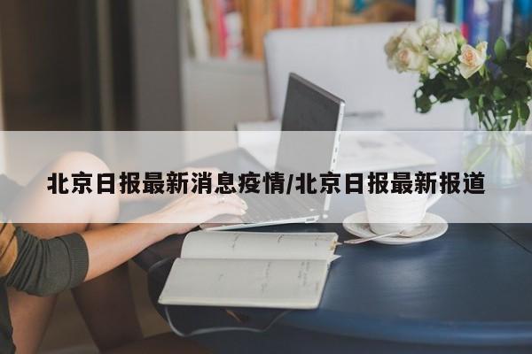 北京日报最新消息疫情/北京日报最新报道