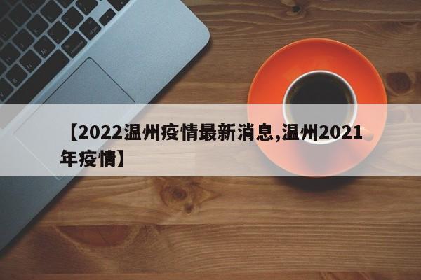 【2022温州疫情最新消息,温州2021年疫情】