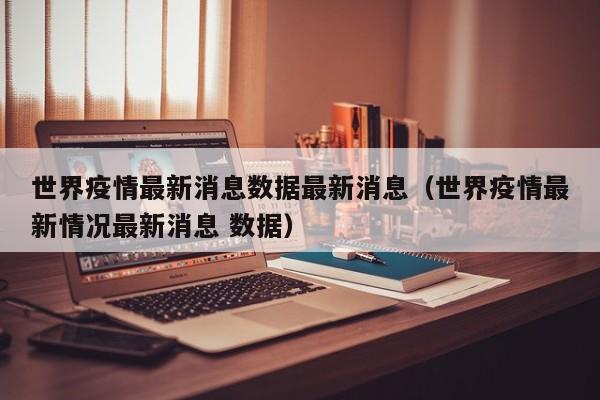 世界疫情最新消息数据最新消息（世界疫情最新情况最新消息 数据）