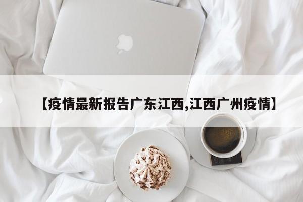 【疫情最新报告广东江西,江西广州疫情】