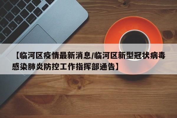 【临河区疫情最新消息/临河区新型冠状病毒感染肺炎防控工作指挥部通告】