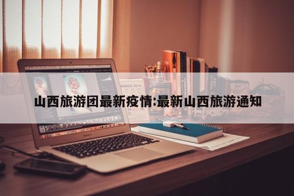 山西旅游团最新疫情:最新山西旅游通知