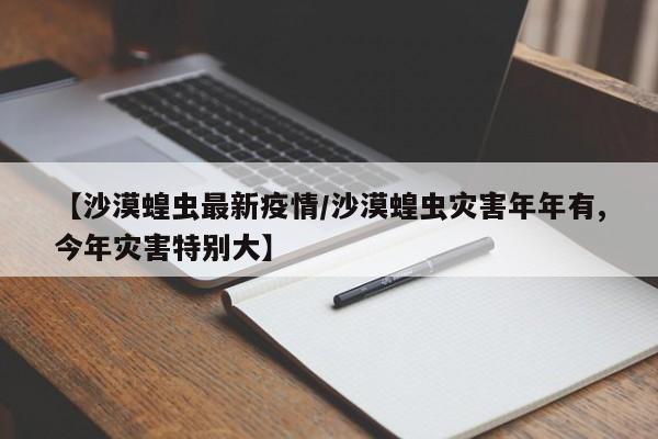 【沙漠蝗虫最新疫情/沙漠蝗虫灾害年年有,今年灾害特别大】
