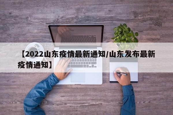 【2022山东疫情最新通知/山东发布最新疫情通知】