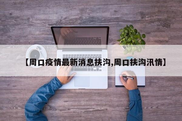 【周口疫情最新消息扶沟,周口扶沟汛情】