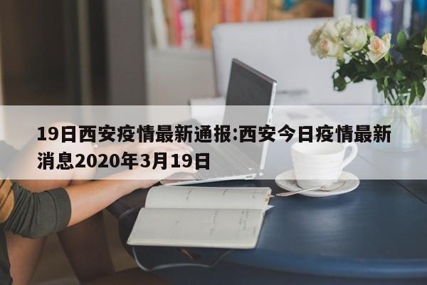 19日西安疫情最新通报:西安今日疫情最新消息2020年3月19日