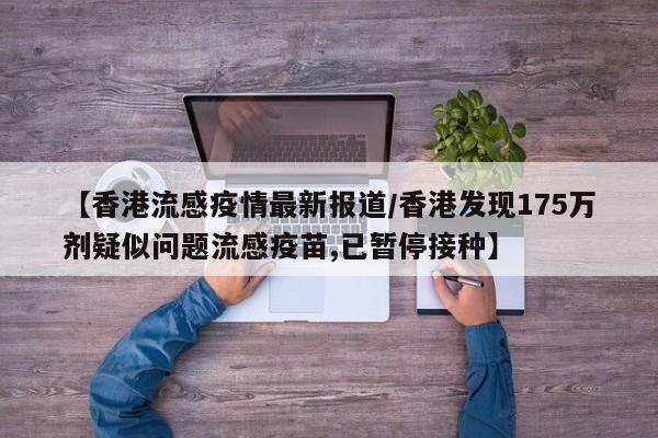 【香港流感疫情最新报道/香港发现175万剂疑似问题流感疫苗,已暂停接种】