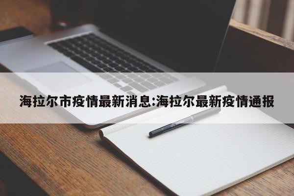 海拉尔市疫情最新消息:海拉尔最新疫情通报