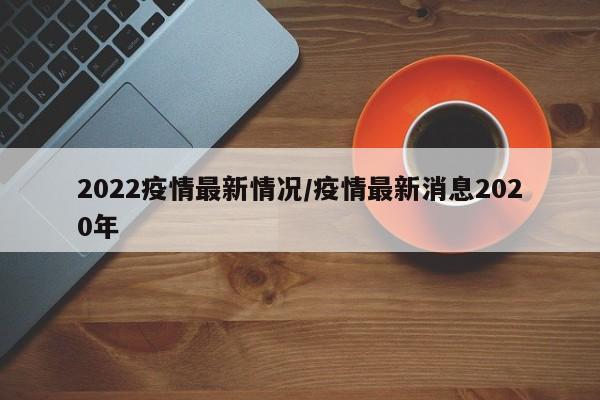 2022疫情最新情况/疫情最新消息2020年