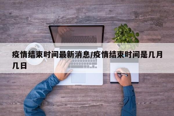 疫情结束时间最新消息/疫情结束时间是几月几日