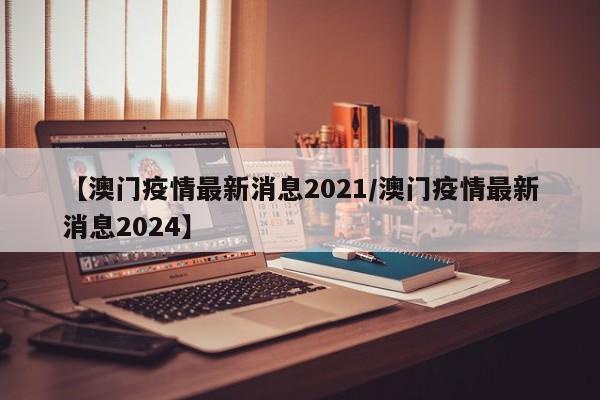 【澳门疫情最新消息2021/澳门疫情最新消息2024】