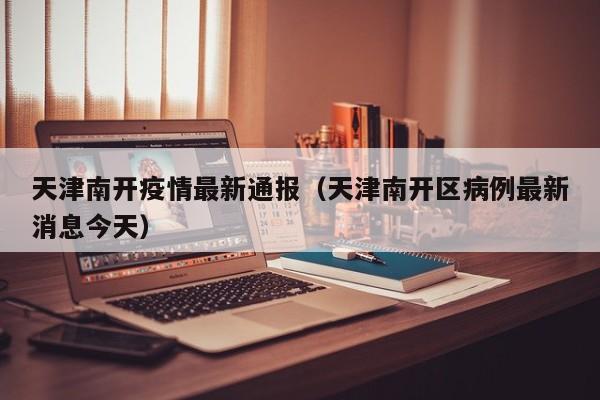 天津南开疫情最新通报（天津南开区病例最新消息今天）