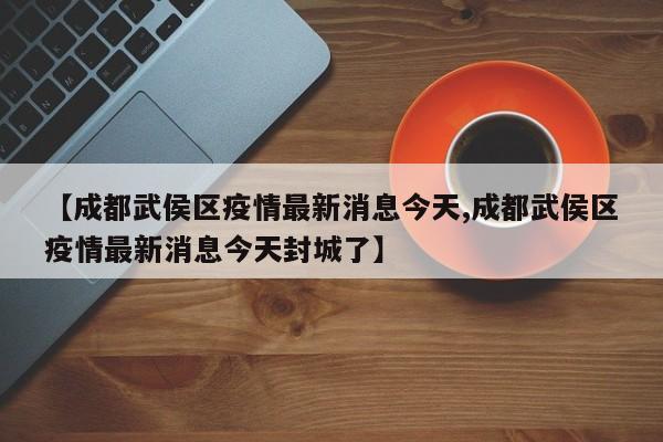 【成都武侯区疫情最新消息今天,成都武侯区疫情最新消息今天封城了】