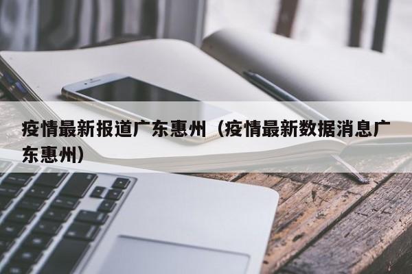 疫情最新报道广东惠州（疫情最新数据消息广东惠州）