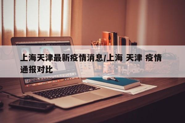 上海天津最新疫情消息/上海 天津 疫情 通报对比