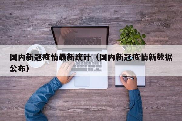 国内新冠疫情最新统计（国内新冠疫情新数据公布）
