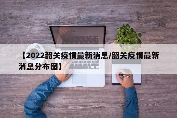 【2022韶关疫情最新消息/韶关疫情最新消息分布图】