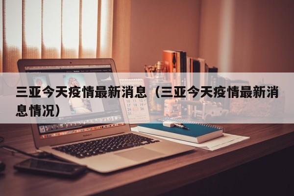 三亚今天疫情最新消息（三亚今天疫情最新消息情况）
