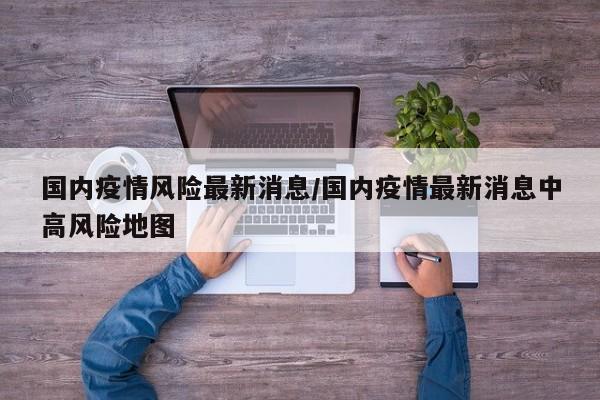 国内疫情风险最新消息/国内疫情最新消息中高风险地图