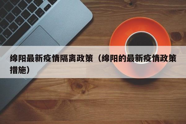 绵阳最新疫情隔离政策（绵阳的最新疫情政策措施）