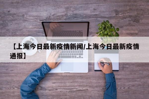 【上海今日最新疫情新闻/上海今日最新疫情通报】