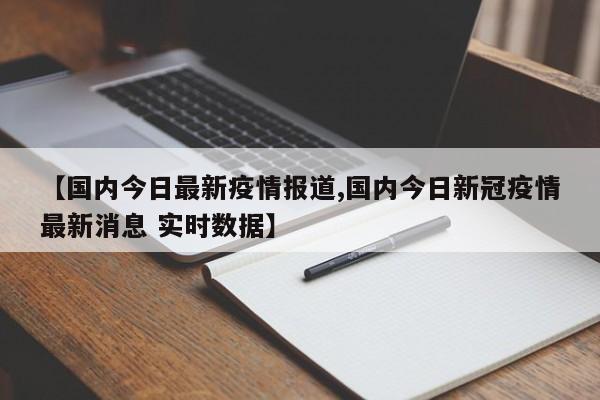 【国内今日最新疫情报道,国内今日新冠疫情最新消息 实时数据】