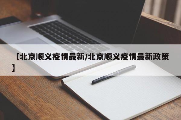 【北京顺义疫情最新/北京顺义疫情最新政策】