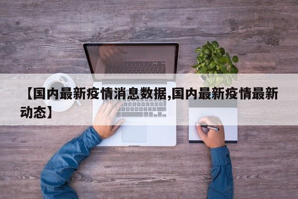 【国内最新疫情消息数据,国内最新疫情最新动态】
