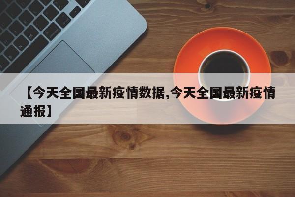 【今天全国最新疫情数据,今天全国最新疫情通报】