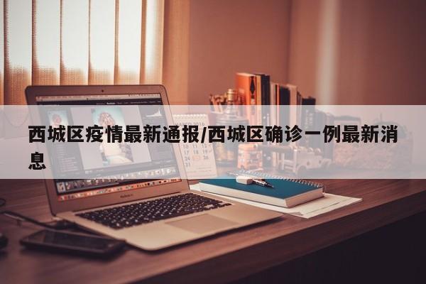 西城区疫情最新通报/西城区确诊一例最新消息