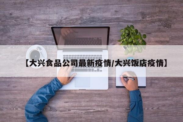 【大兴食品公司最新疫情/大兴饭店疫情】
