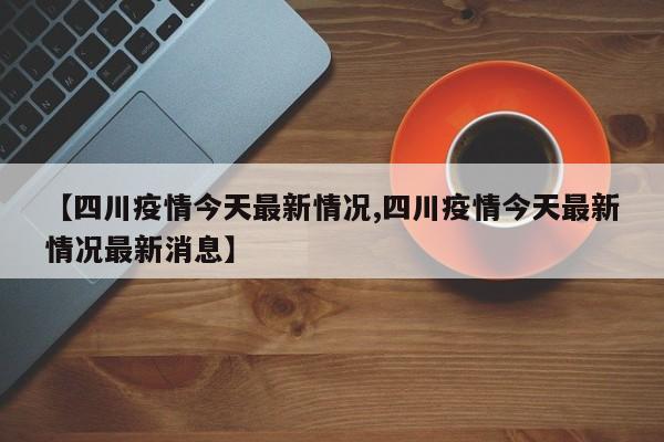 【四川疫情今天最新情况,四川疫情今天最新情况最新消息】