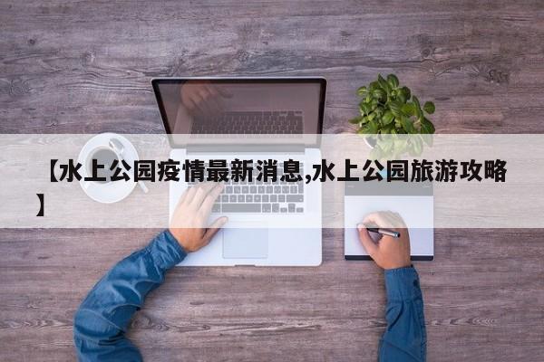 【水上公园疫情最新消息,水上公园旅游攻略】