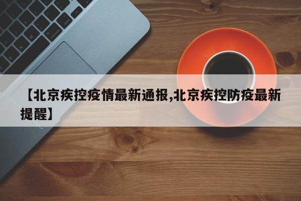 【北京疾控疫情最新通报,北京疾控防疫最新提醒】