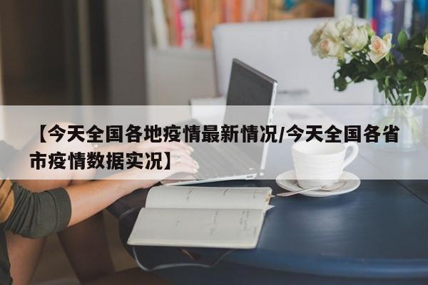 【今天全国各地疫情最新情况/今天全国各省市疫情数据实况】