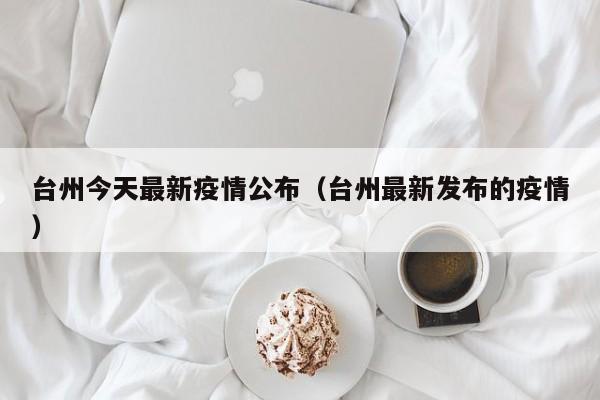 台州今天最新疫情公布（台州最新发布的疫情）