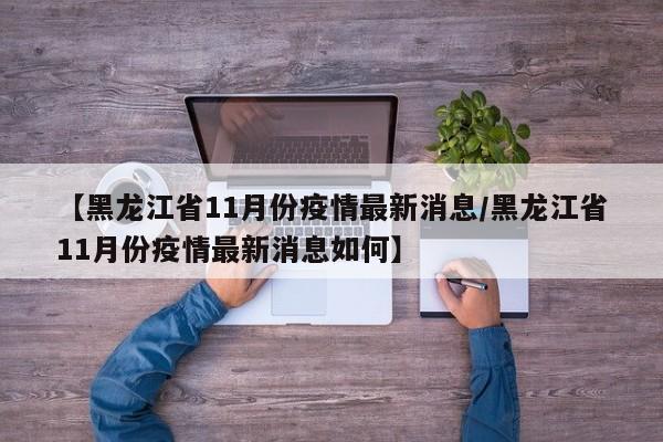 【黑龙江省11月份疫情最新消息/黑龙江省11月份疫情最新消息如何】