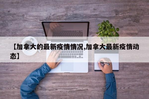 【加拿大的最新疫情情况,加拿大最新疫情动态】