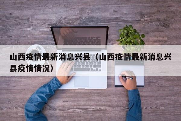 山西疫情最新消息兴县（山西疫情最新消息兴县疫情情况）