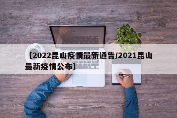 【2022昆山疫情最新通告/2021昆山最新疫情公布】