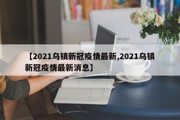 【2021乌镇新冠疫情最新,2021乌镇新冠疫情最新消息】
