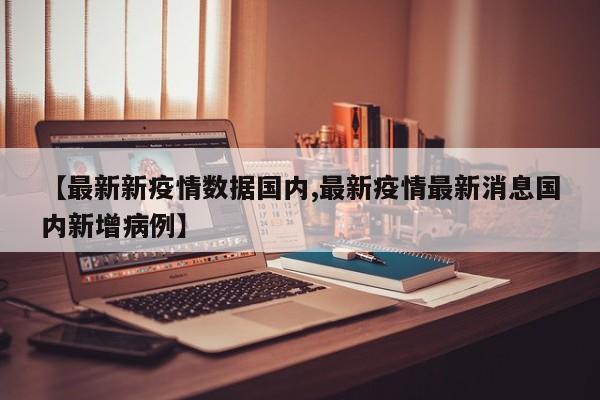【最新新疫情数据国内,最新疫情最新消息国内新增病例】