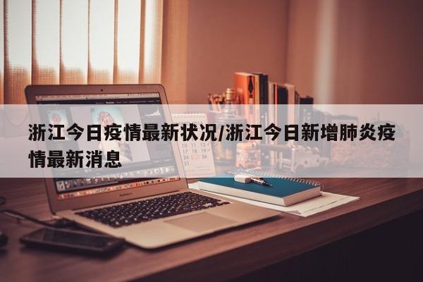 浙江今日疫情最新状况/浙江今日新增肺炎疫情最新消息