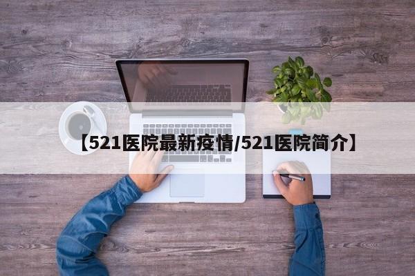 【521医院最新疫情/521医院简介】