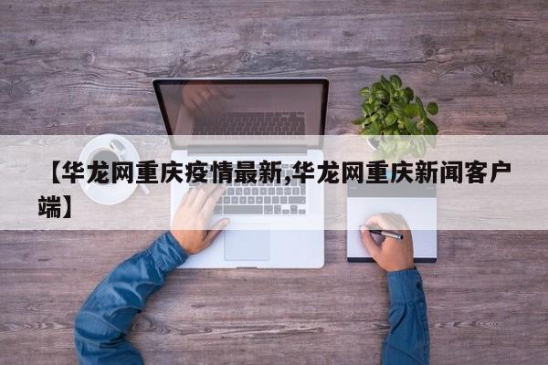 【华龙网重庆疫情最新,华龙网重庆新闻客户端】
