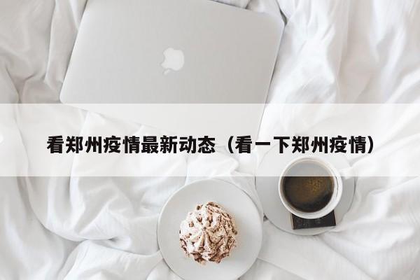 看郑州疫情最新动态（看一下郑州疫情）